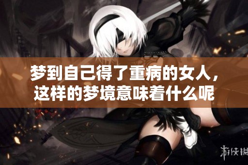 梦到自己得了重病的女人，这样的梦境意味着什么呢
