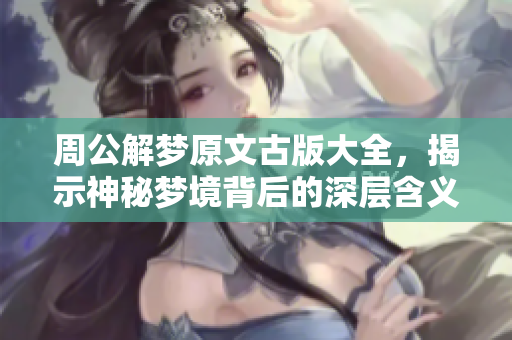周公解梦原文古版大全，揭示神秘梦境背后的深层含义
