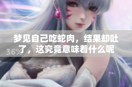 梦见自己吃蛇肉，结果却吐了，这究竟意味着什么呢