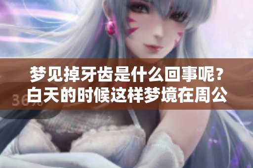 梦见掉牙齿是什么回事呢？白天的时候这样梦境在周公解梦中有何含义呢？