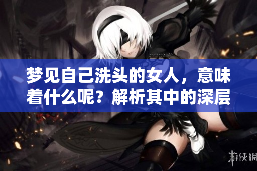 梦见自己洗头的女人，意味着什么呢？解析其中的深层含义