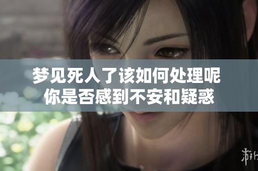 梦见死人了该如何处理呢 你是否感到不安和疑惑