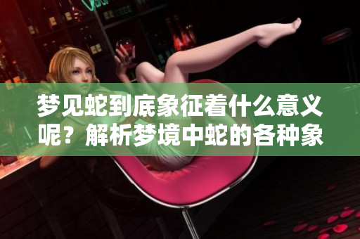 梦见蛇到底象征着什么意义呢？解析梦境中蛇的各种象征含义