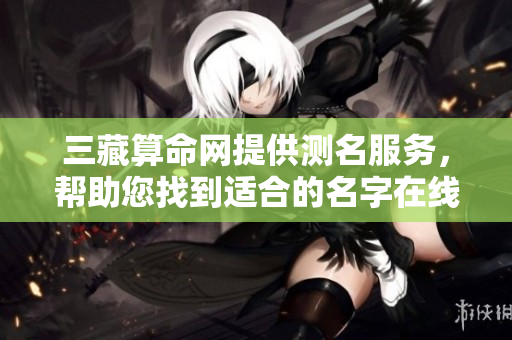 三藏算命网提供测名服务，帮助您找到适合的名字在线咨询
