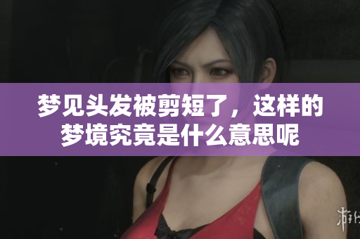 梦见头发被剪短了，这样的梦境究竟是什么意思呢
