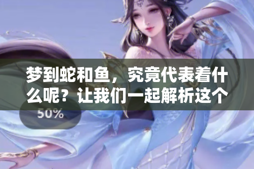 梦到蛇和鱼，究竟代表着什么呢？让我们一起解析这个梦的含义。