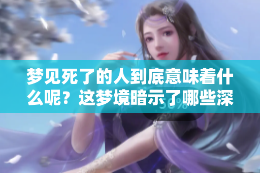 梦见死了的人到底意味着什么呢？这梦境暗示了哪些深层含义？