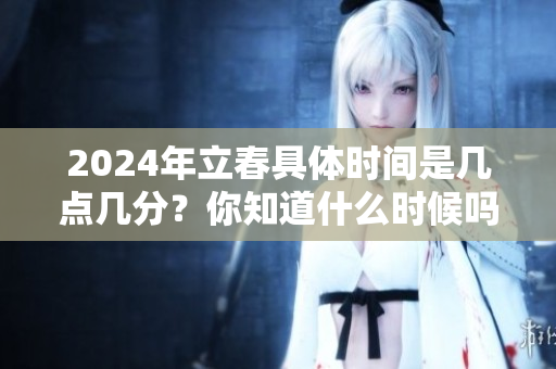2024年立春具体时间是几点几分？你知道什么时候吗？