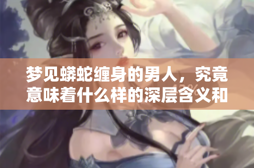 梦见蟒蛇缠身的男人，究竟意味着什么样的深层含义和启示呢