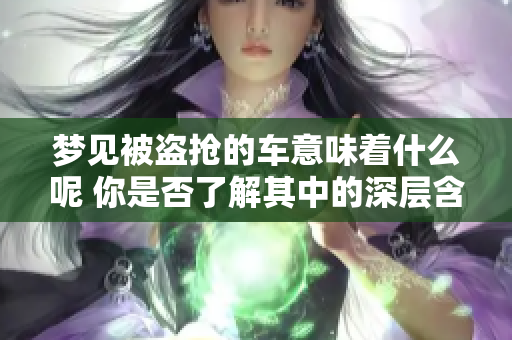 梦见被盗抢的车意味着什么呢 你是否了解其中的深层含义呢