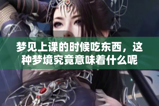 梦见上课的时候吃东西，这种梦境究竟意味着什么呢