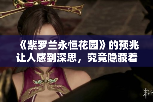 《紫罗兰永恒花园》的预兆让人感到深思，究竟隐藏着怎样的故事呢