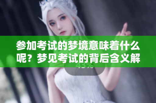 参加考试的梦境意味着什么呢？梦见考试的背后含义解析