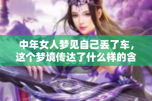 中年女人梦见自己丢了车，这个梦境传达了什么样的含义呢