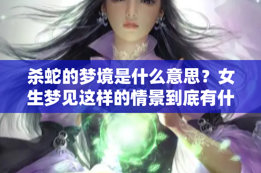 杀蛇的梦境是什么意思？女生梦见这样的情景到底有什么深意呢