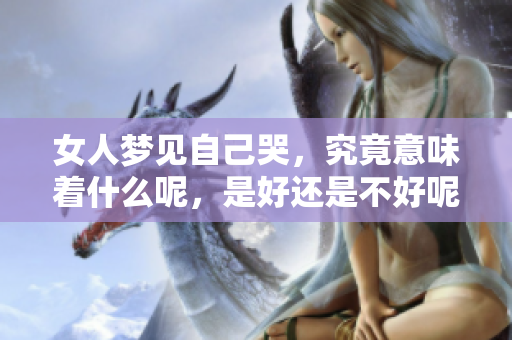女人梦见自己哭，究竟意味着什么呢，是好还是不好呢