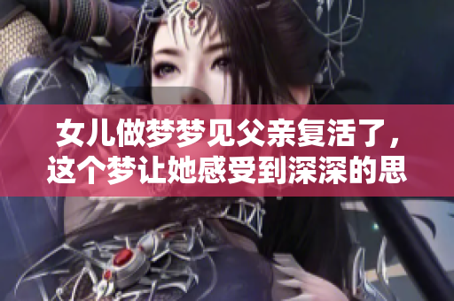 女儿做梦梦见父亲复活了，这个梦让她感受到深深的思念