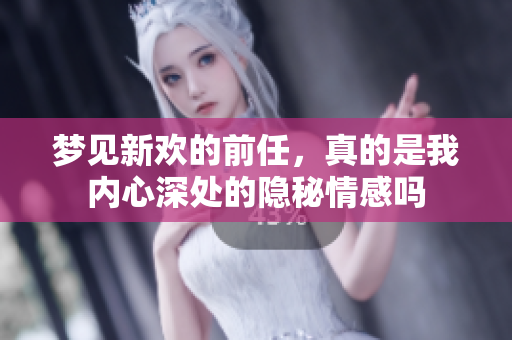 梦见新欢的前任，真的是我内心深处的隐秘情感吗