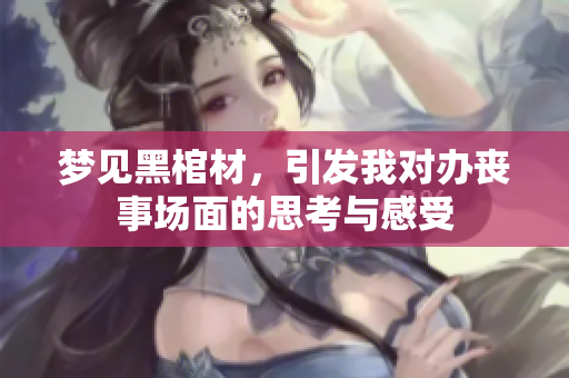 梦见黑棺材，引发我对办丧事场面的思考与感受