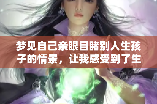 梦见自己亲眼目睹别人生孩子的情景，让我感受到了生命的奇妙与神圣