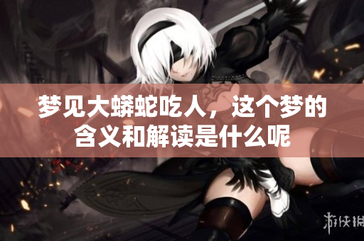 梦见大蟒蛇吃人，这个梦的含义和解读是什么呢