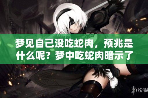梦见自己没吃蛇肉，预兆是什么呢？梦中吃蛇肉暗示了什么呢？