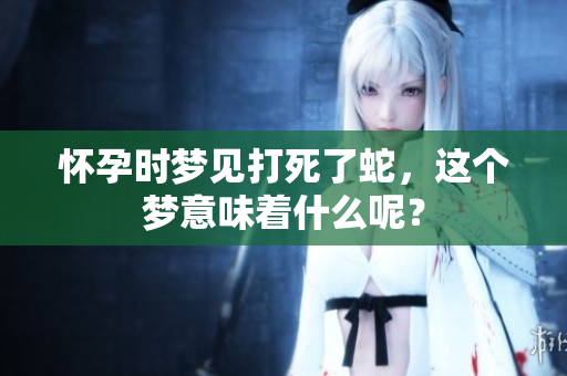 怀孕时梦见打死了蛇，这个梦意味着什么呢？