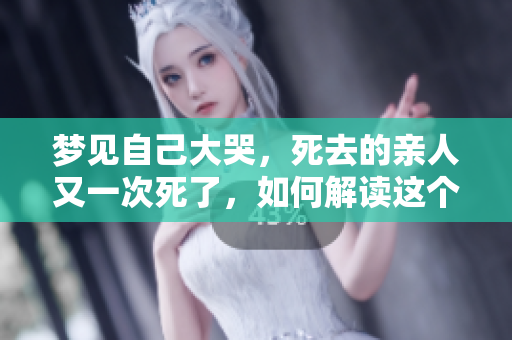 梦见自己大哭，死去的亲人又一次死了，如何解读这个梦境？