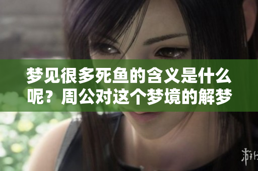 梦见很多死鱼的含义是什么呢？周公对这个梦境的解梦解析是什么呢