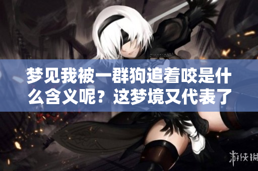 梦见我被一群狗追着咬是什么含义呢？这梦境又代表了什么呢？