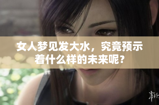 女人梦见发大水，究竟预示着什么样的未来呢？