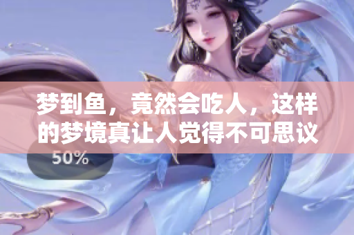 梦到鱼，竟然会吃人，这样的梦境真让人觉得不可思议