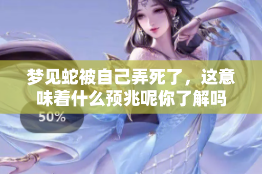 梦见蛇被自己弄死了，这意味着什么预兆呢你了解吗