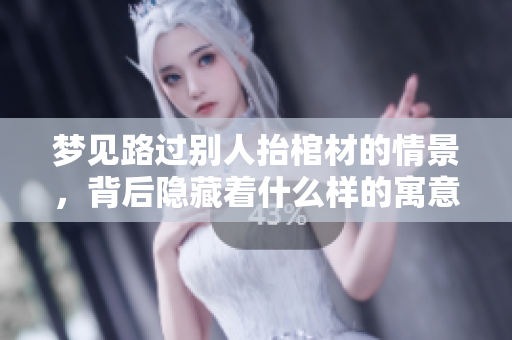 梦见路过别人抬棺材的情景，背后隐藏着什么样的寓意呢