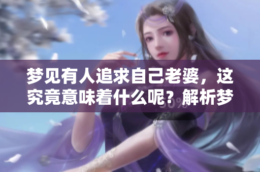 梦见有人追求自己老婆，这究竟意味着什么呢？解析梦境背后的深层含义