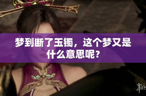 梦到断了玉镯，这个梦又是什么意思呢？