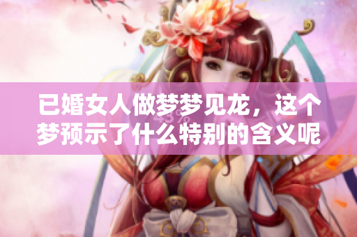 已婚女人做梦梦见龙，这个梦预示了什么特别的含义呢