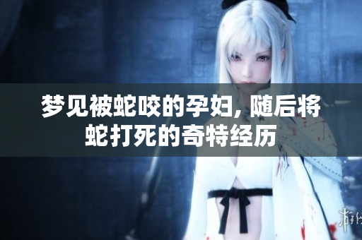梦见被蛇咬的孕妇, 随后将蛇打死的奇特经历