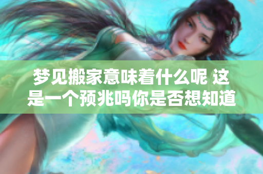 梦见搬家意味着什么呢 这是一个预兆吗你是否想知道