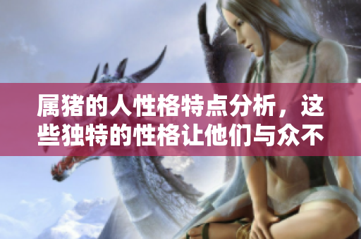 属猪的人性格特点分析，这些独特的性格让他们与众不同