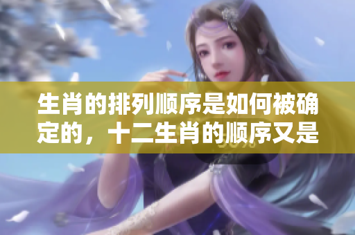 生肖的排列顺序是如何被确定的，十二生肖的顺序又是怎样排列出来的呢
