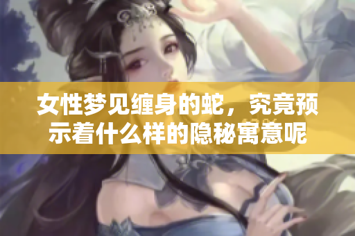 女性梦见缠身的蛇，究竟预示着什么样的隐秘寓意呢