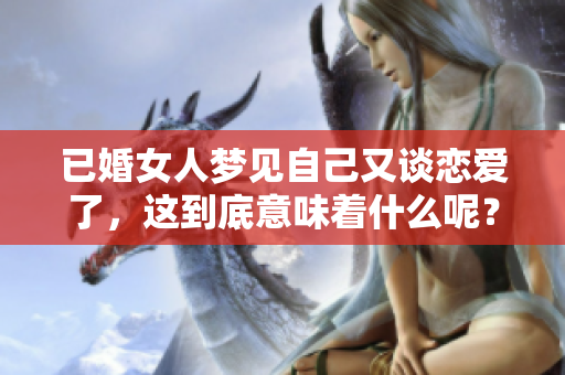 已婚女人梦见自己又谈恋爱了，这到底意味着什么呢？
