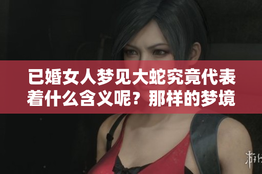 已婚女人梦见大蛇究竟代表着什么含义呢？那样的梦境好不好呢？