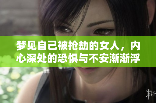 梦见自己被抢劫的女人，内心深处的恐惧与不安渐渐浮现出来