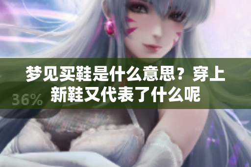 梦见买鞋是什么意思？穿上新鞋又代表了什么呢