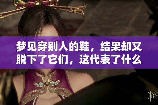 梦见穿别人的鞋，结果却又脱下了它们，这代表了什么呢