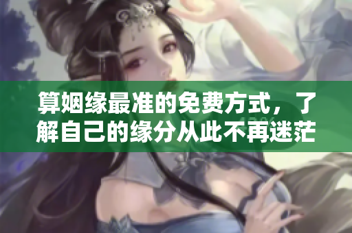 算姻缘最准的免费方式，了解自己的缘分从此不再迷茫