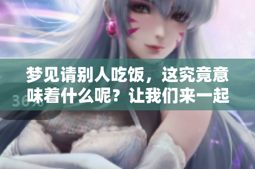 梦见请别人吃饭，这究竟意味着什么呢？让我们来一起探讨一下吧！