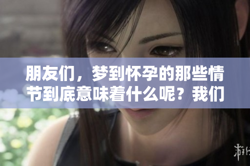 朋友们，梦到怀孕的那些情节到底意味着什么呢？我们来一起探讨一下吧。